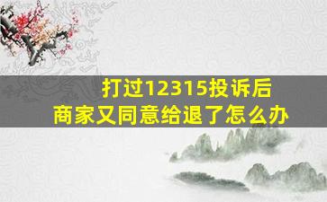 打过12315投诉后 商家又同意给退了怎么办